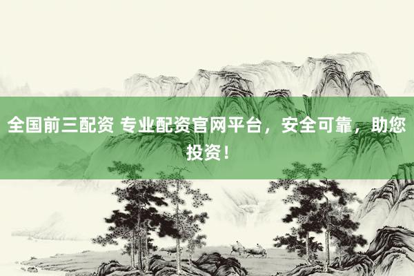 全国前三配资 专业配资官网平台，安全可靠，助您投资！