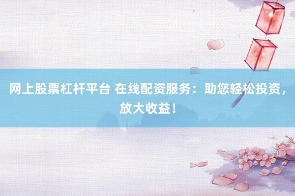 网上股票杠杆平台 在线配资服务：助您轻松投资，放大收益！