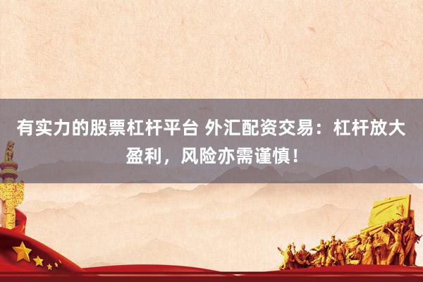 有实力的股票杠杆平台 外汇配资交易：杠杆放大盈利，风险亦需谨慎！
