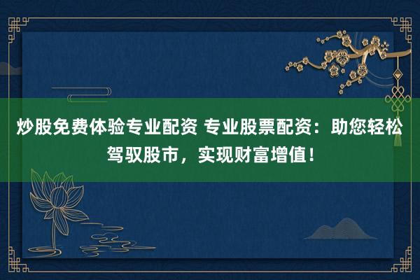 炒股免费体验专业配资 专业股票配资：助您轻松驾驭股市，实现财富增值！