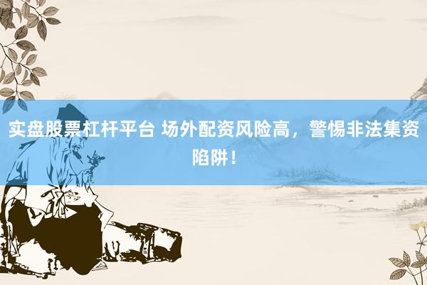 实盘股票杠杆平台 场外配资风险高，警惕非法集资陷阱！