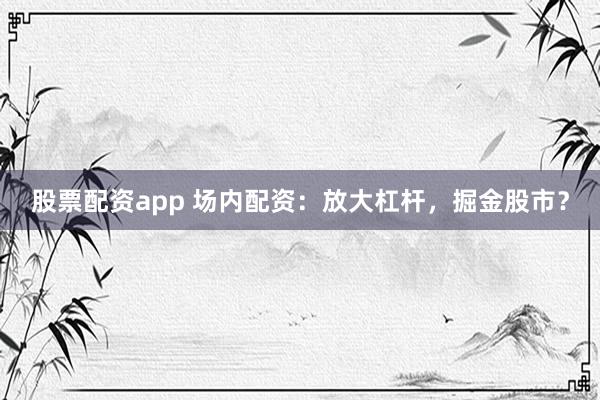 股票配资app 场内配资：放大杠杆，掘金股市？