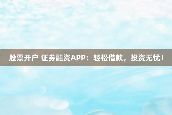股票开户 证券融资APP：轻松借款，投资无忧！
