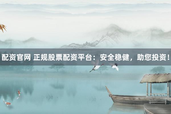 配资官网 正规股票配资平台：安全稳健，助您投资！