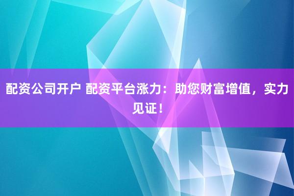 配资公司开户 配资平台涨力：助您财富增值，实力见证！