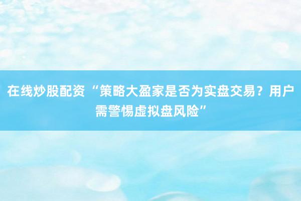 在线炒股配资 “策略大盈家是否为实盘交易？用户需警惕虚拟盘风险”