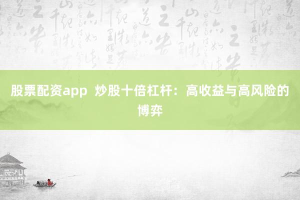 股票配资app  炒股十倍杠杆：高收益与高风险的博弈