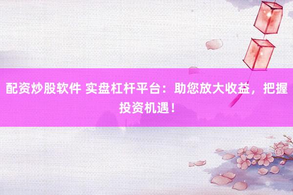 配资炒股软件 实盘杠杆平台：助您放大收益，把握投资机遇！