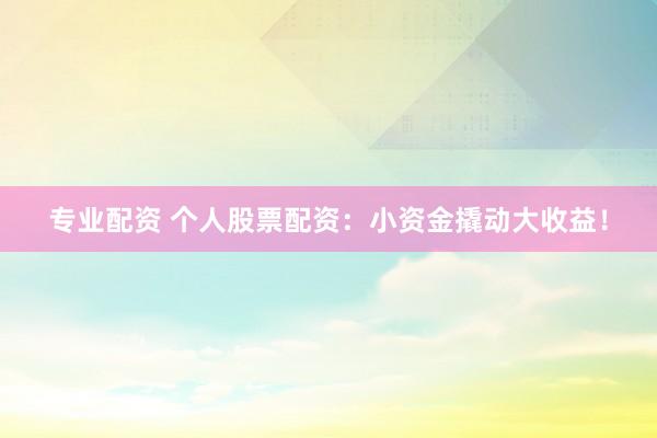 专业配资 个人股票配资：小资金撬动大收益！