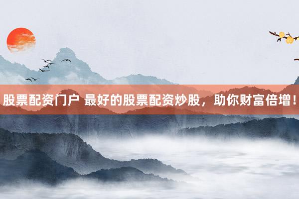 股票配资门户 最好的股票配资炒股，助你财富倍增！