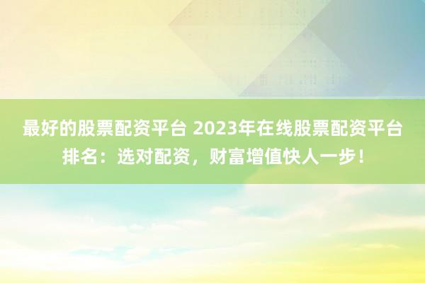 最好的股票配资平台 2023年在线股票配资平台排名：选对配资，财富增值快人一步！