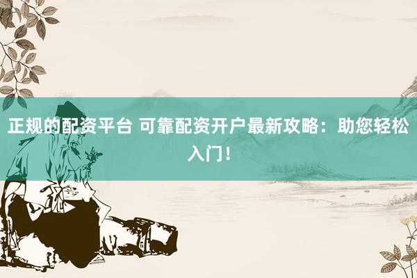 正规的配资平台 可靠配资开户最新攻略：助您轻松入门！